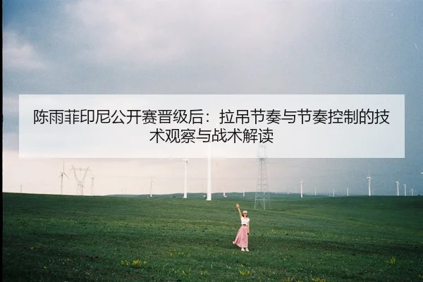 陈雨菲印尼公开赛晋级后：拉吊节奏与节奏控制的技术观察与战术解读