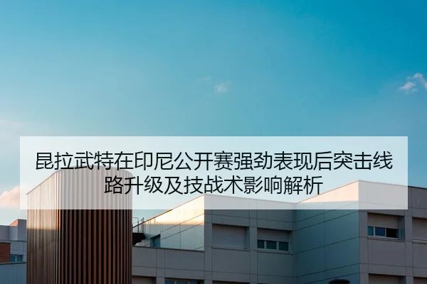 昆拉武特在印尼公开赛强劲表现后突击线路升级及技战术影响解析