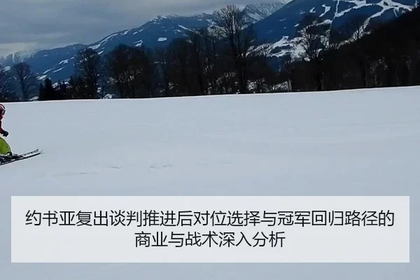 约书亚复出谈判推进后对位选择与冠军回归路径的商业与战术深入分析