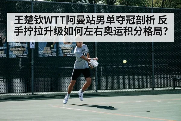 王楚钦WTT阿曼站男单夺冠剖析 反手拧拉升级如何左右奥运积分格局？