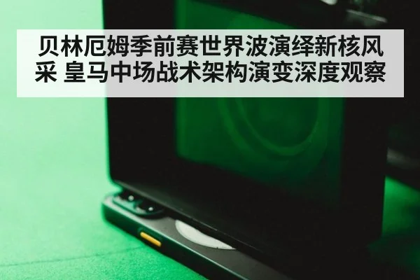 贝林厄姆季前赛世界波演绎新核风采 皇马中场战术架构演变深度观察
