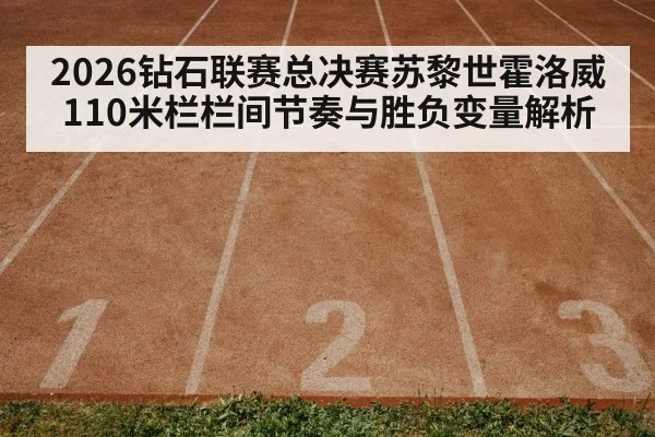 2026钻石联赛总决赛苏黎世霍洛威110米栏栏间节奏与胜负变量解析