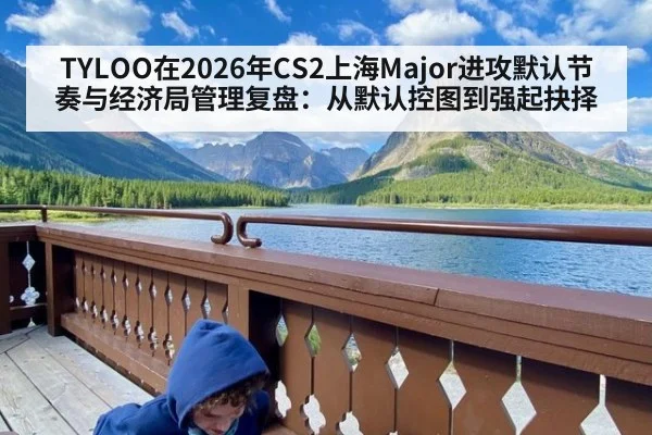 TYLOO在2026年CS2上海Major进攻默认节奏与经济局管理复盘：从默认控图到强起抉择