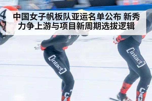 中国女子帆板队亚运名单公布 新秀力争上游与项目新周期选拔逻辑