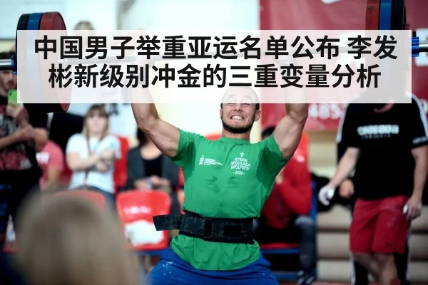 中国男子举重亚运名单公布 李发彬新级别冲金的三重变量分析